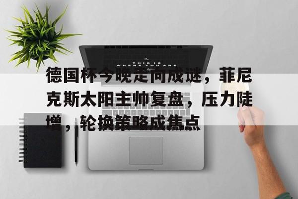 英雄联盟2025总决赛-德国杯今晚走向成谜，菲尼克斯太阳主帅复盘，压力陡增，轮换策略成焦点的简单介绍